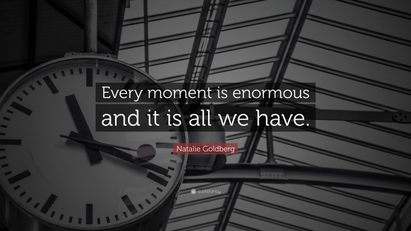 Natalie Goldberg Quote: “Every moment is enormous and it is all we have.”