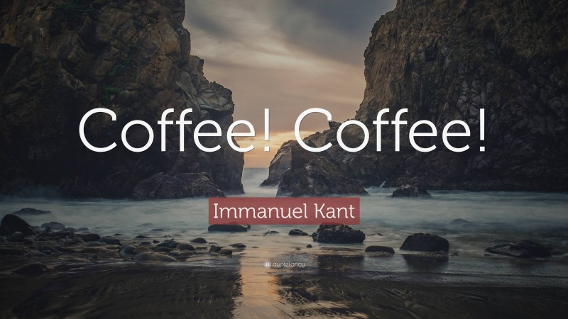 Immanuel Kant Quote: “Coffee! Coffee!”