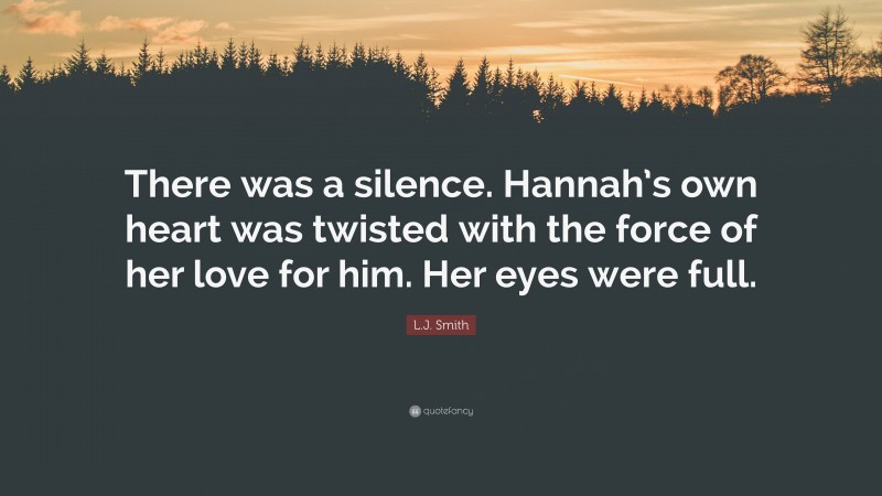 L.J. Smith Quote: “There was a silence. Hannah’s own heart was twisted with the force of her love for him. Her eyes were full.”