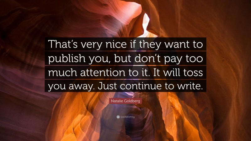 Natalie Goldberg Quote: “That’s very nice if they want to publish you, but don’t pay too much attention to it. It will toss you away. Just continue to write.”