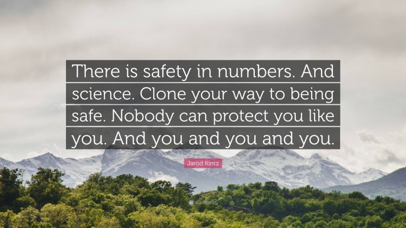 Jarod Kintz Quote: “There is safety in numbers. And science. Clone your way to being safe. Nobody can protect you like you. And you and you and you.”