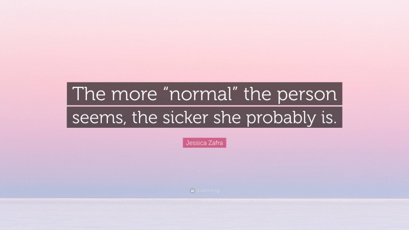 Jessica Zafra Quote: “The more “normal” the person seems, the sicker she probably is.”