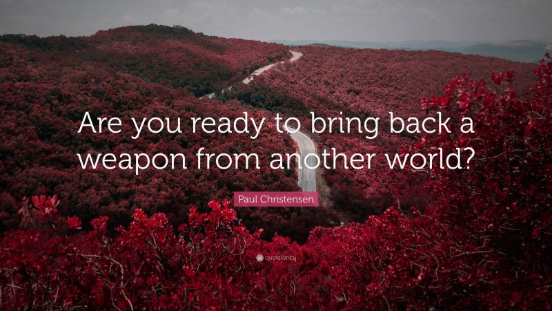 Paul Christensen Quote: “Are you ready to bring back a weapon from another world?”