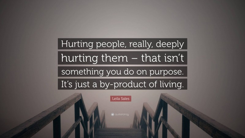 Leila Sales Quote: “Hurting people, really, deeply hurting them – that isn’t something you do on purpose. It’s just a by-product of living.”