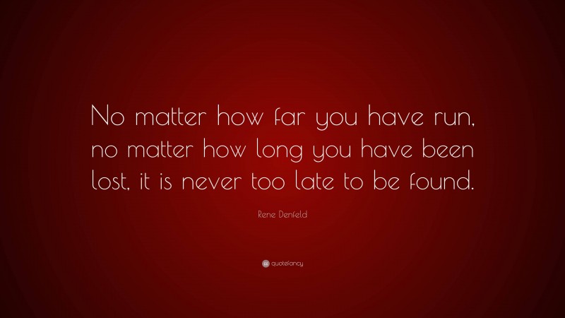 Rene Denfeld Quote: “No matter how far you have run, no matter how long you have been lost, it is never too late to be found.”