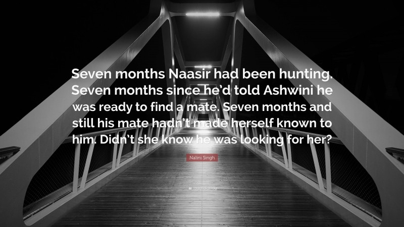 Nalini Singh Quote: “Seven months Naasir had been hunting. Seven months since he’d told Ashwini he was ready to find a mate. Seven months and still his mate hadn’t made herself known to him. Didn’t she know he was looking for her?”