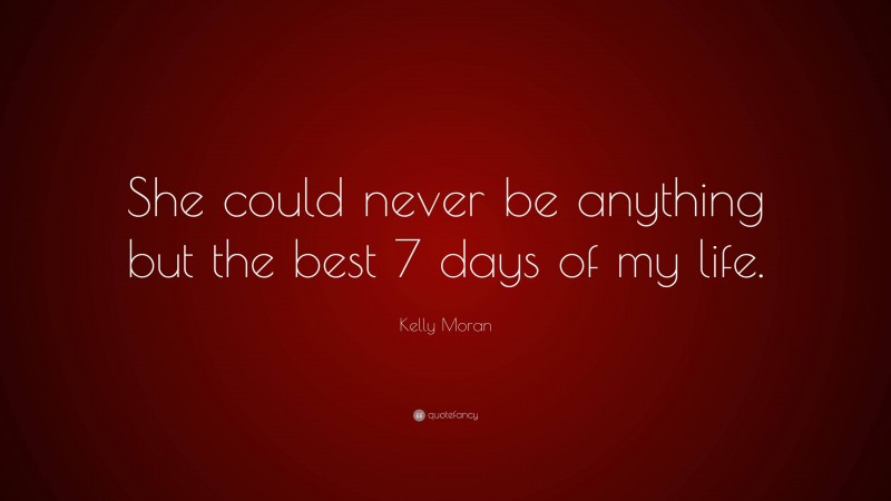 Kelly Moran Quote: “She could never be anything but the best 7 days of my life.”