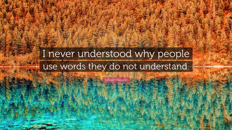 Sylvain Neuvel Quote: “I never understood why people use words they do not understand.”