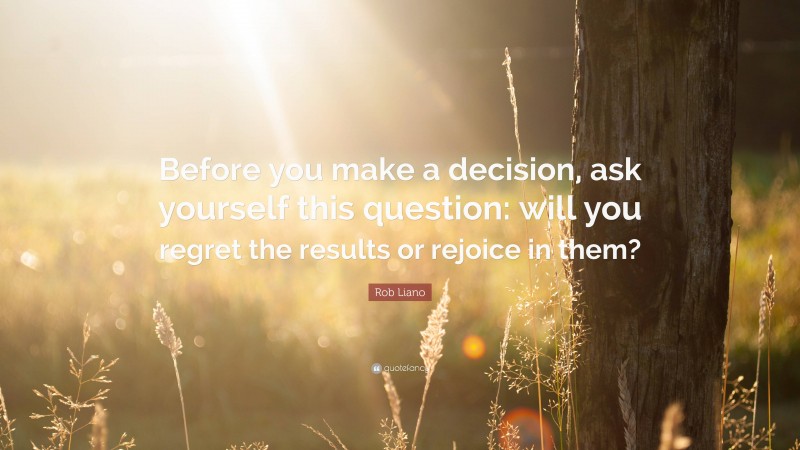 Rob Liano Quote: “Before you make a decision, ask yourself this question: will you regret the results or rejoice in them?”