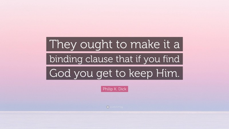 Philip K. Dick Quote: “They ought to make it a binding clause that if you find God you get to keep Him.”