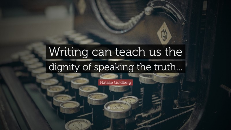 Natalie Goldberg Quote: “Writing can teach us the dignity of speaking the truth...”