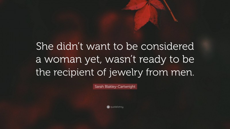 Sarah Blakley-Cartwright Quote: “She didn’t want to be considered a woman yet, wasn’t ready to be the recipient of jewelry from men.”