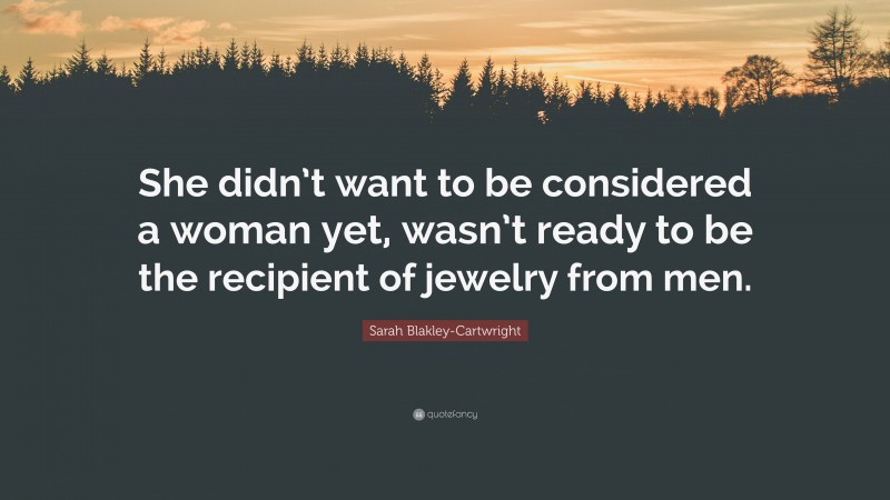 Sarah Blakley-Cartwright Quote: “She didn’t want to be considered a woman yet, wasn’t ready to be the recipient of jewelry from men.”