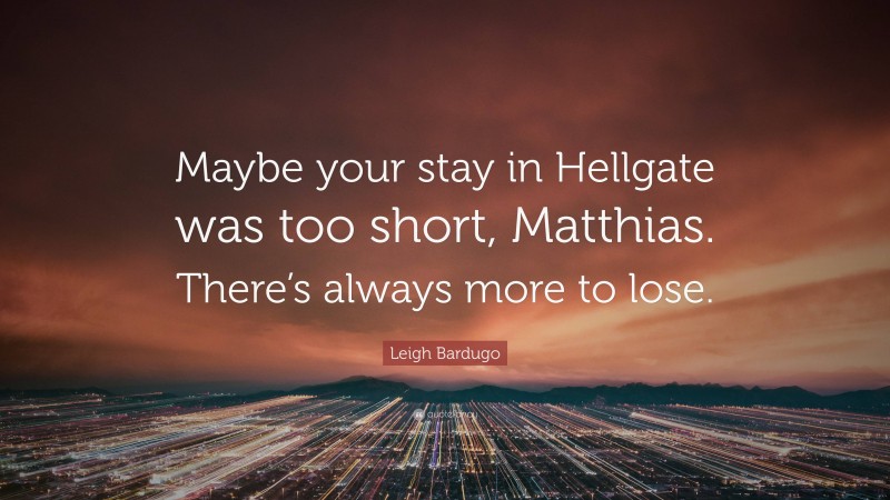 Leigh Bardugo Quote: “Maybe your stay in Hellgate was too short, Matthias. There’s always more to lose.”