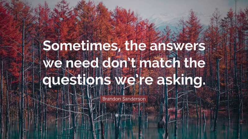 Brandon Sanderson Quote: “Sometimes, the answers we need don’t match the questions we’re asking.”