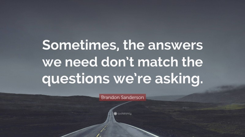 Brandon Sanderson Quote: “Sometimes, the answers we need don’t match the questions we’re asking.”