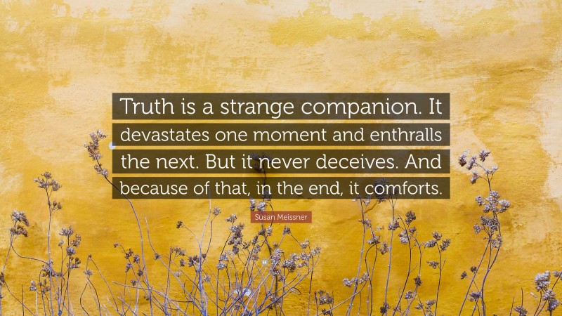 Susan Meissner Quote: “Truth is a strange companion. It devastates one moment and enthralls the next. But it never deceives. And because of that, in the end, it comforts.”