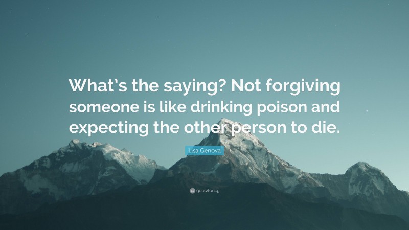 Lisa Genova Quote: “What’s the saying? Not forgiving someone is like drinking poison and expecting the other person to die.”