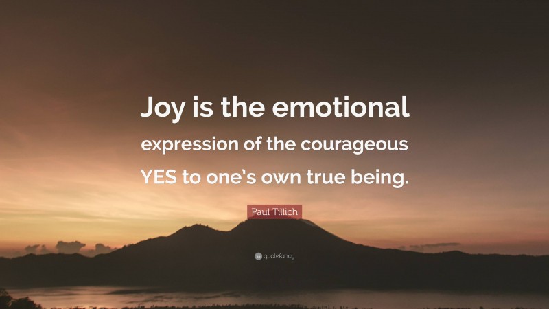 Paul Tillich Quote: “Joy is the emotional expression of the courageous YES to one’s own true being.”