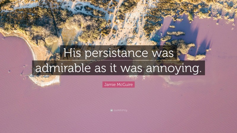 Jamie McGuire Quote: “His persistance was admirable as it was annoying.”