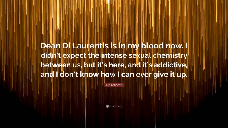 Elle Kennedy Quote: “Dean Di Laurentis is in my blood now. I didn’t expect the intense sexual chemistry between us, but it’s here, and it’s addictive, and I don’t know how I can ever give it up.”