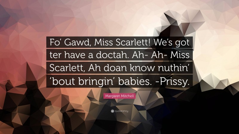 Margaret Mitchell Quote: “Fo’ Gawd, Miss Scarlett! We’s got ter have a doctah. Ah- Ah- Miss Scarlett, Ah doan know nuthin’ ‘bout bringin’ babies. -Prissy.”