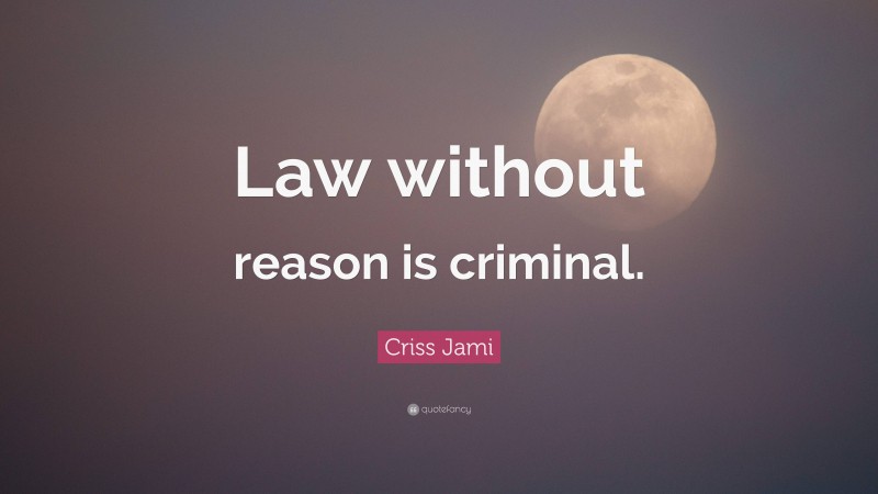 Criss Jami Quote: “Law without reason is criminal.”