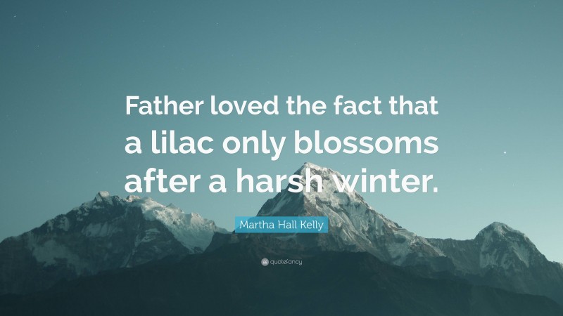 Martha Hall Kelly Quote: “Father loved the fact that a lilac only blossoms after a harsh winter.”