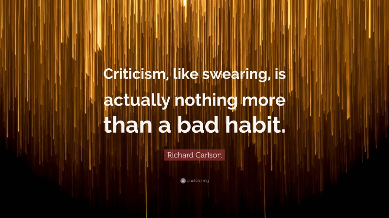 Richard Carlson Quote: “Criticism, like swearing, is actually nothing more than a bad habit.”