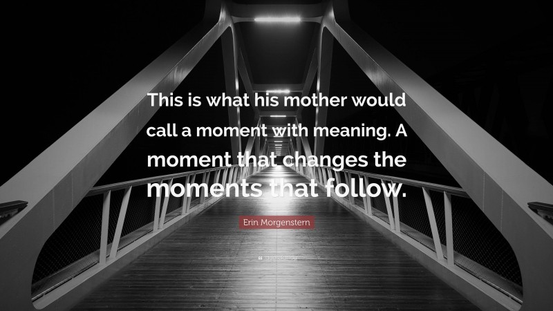 Erin Morgenstern Quote: “This is what his mother would call a moment with meaning. A moment that changes the moments that follow.”