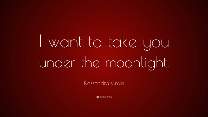 Kassandra Cross Quote: “I want to take you under the moonlight.”