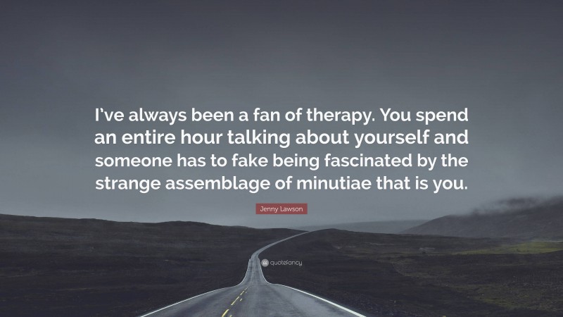 Jenny Lawson Quote: “I’ve always been a fan of therapy. You spend an entire hour talking about yourself and someone has to fake being fascinated by the strange assemblage of minutiae that is you.”