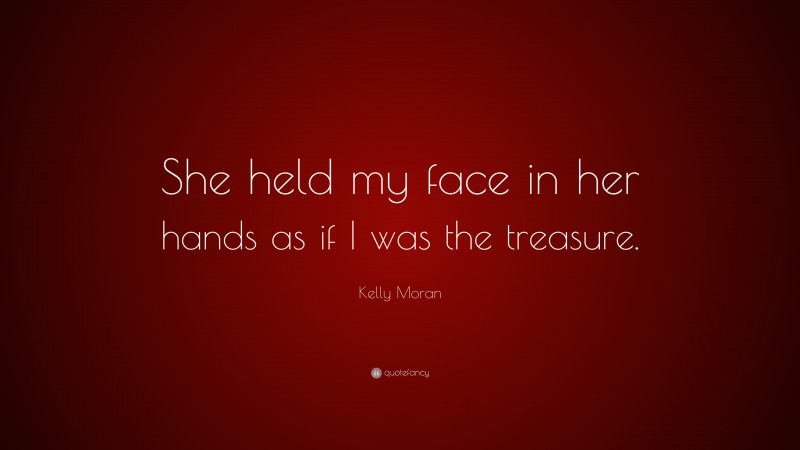 Kelly Moran Quote: “She held my face in her hands as if I was the treasure.”