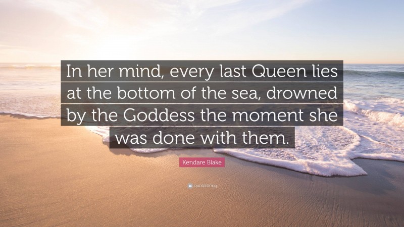 Kendare Blake Quote: “In her mind, every last Queen lies at the bottom of the sea, drowned by the Goddess the moment she was done with them.”