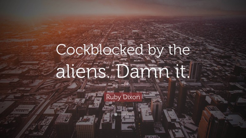 Ruby Dixon Quote: “Cockblocked by the aliens. Damn it.”