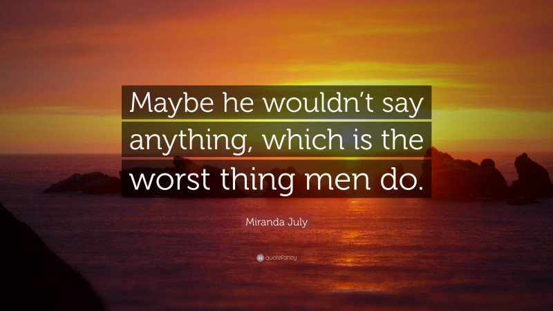 Miranda July Quote: “Maybe he wouldn’t say anything, which is the worst thing men do.”