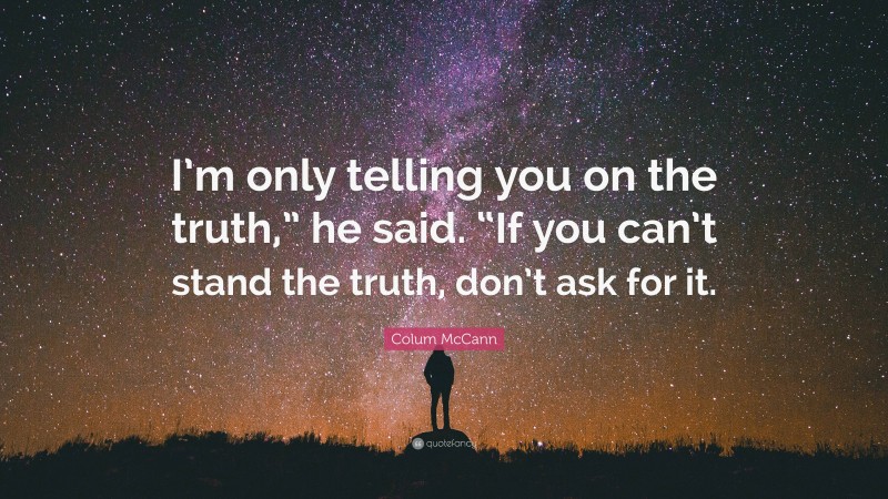 Colum McCann Quote: “I’m only telling you on the truth,” he said. “If you can’t stand the truth, don’t ask for it.”