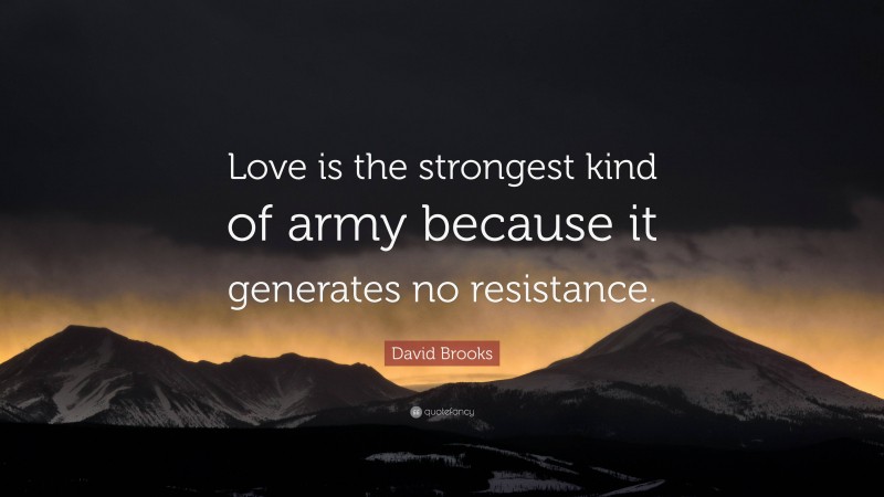 David Brooks Quote: “Love is the strongest kind of army because it generates no resistance.”