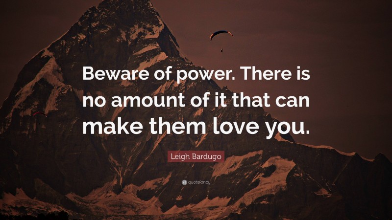 Leigh Bardugo Quote: “Beware of power. There is no amount of it that can make them love you.”