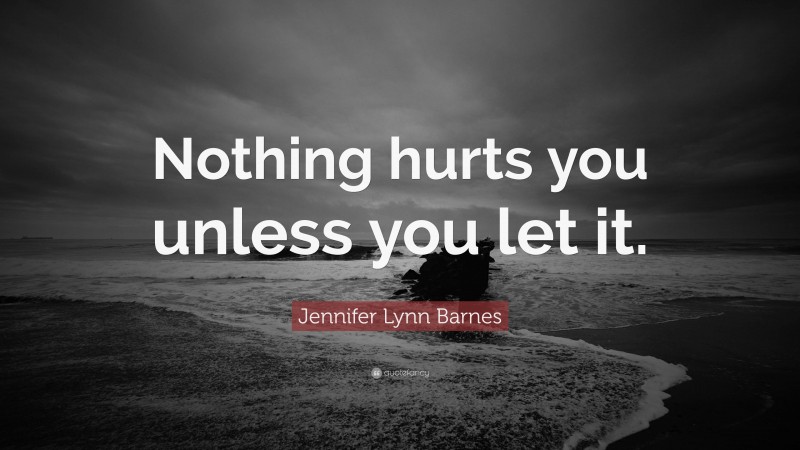 Jennifer Lynn Barnes Quote: “Nothing hurts you unless you let it.”