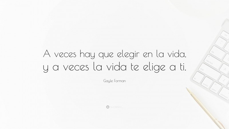Gayle Forman Quote: “A veces hay que elegir en la vida, y a veces la vida te elige a ti.”