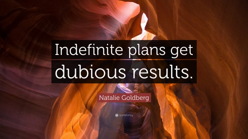 Natalie Goldberg Quote: “Indefinite plans get dubious results.”