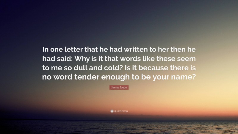 James Joyce Quote: “In one letter that he had written to her then he had said: Why is it that words like these seem to me so dull and cold? Is it because there is no word tender enough to be your name?”