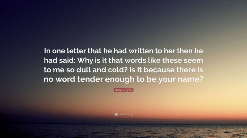 James Joyce Quote: “In one letter that he had written to her then he had said: Why is it that words like these seem to me so dull and cold? Is it because there is no word tender enough to be your name?”