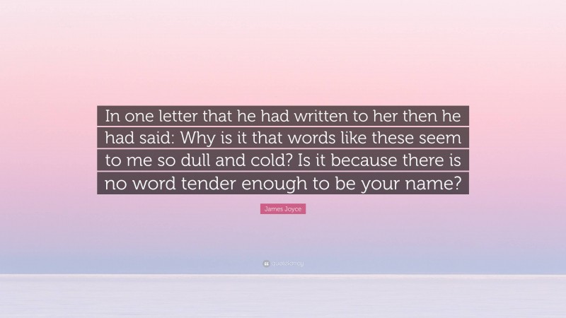 James Joyce Quote: “In one letter that he had written to her then he had said: Why is it that words like these seem to me so dull and cold? Is it because there is no word tender enough to be your name?”