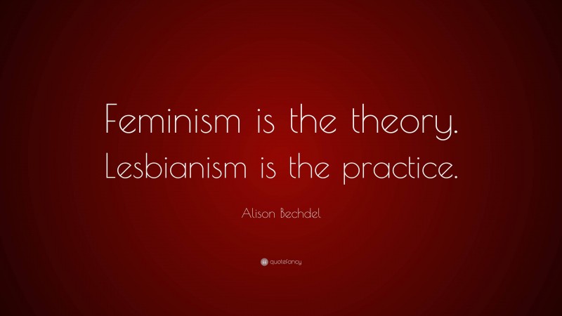 Alison Bechdel Quote: “Feminism is the theory. Lesbianism is the practice.”