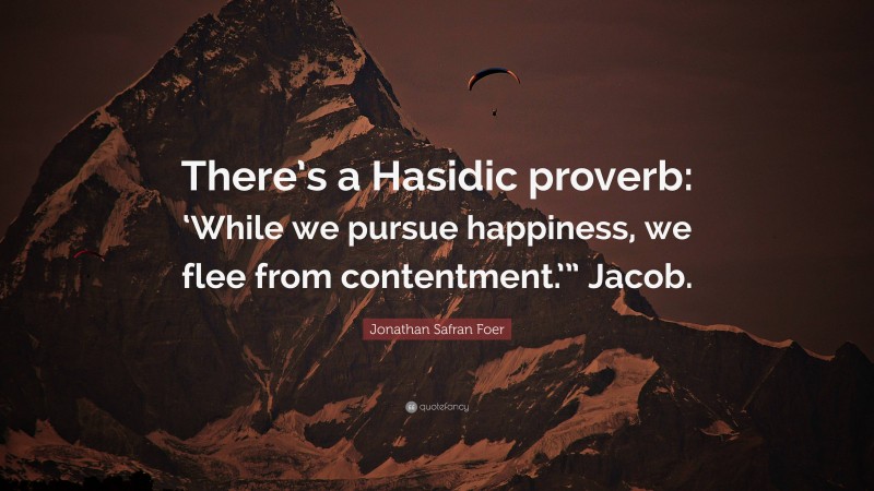 Jonathan Safran Foer Quote: “There’s a Hasidic proverb: ‘While we pursue happiness, we flee from contentment.’” Jacob.”