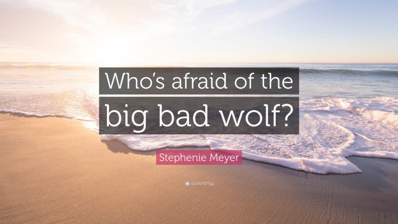 Stephenie Meyer Quote: “Who’s afraid of the big bad wolf?”
