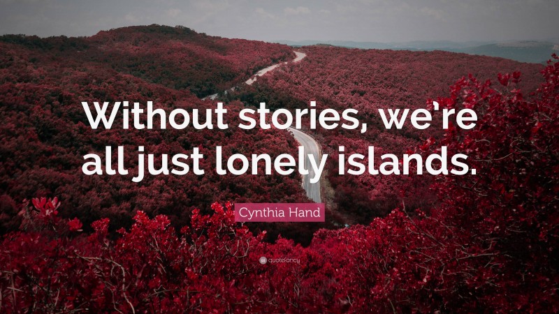 Cynthia Hand Quote: “Without stories, we’re all just lonely islands.”