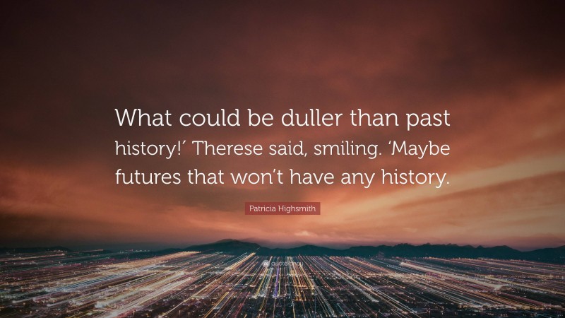 Patricia Highsmith Quote: “What could be duller than past history!′ Therese said, smiling. ‘Maybe futures that won’t have any history.”
